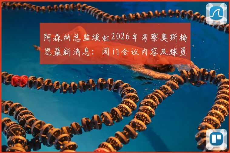 阿森纳总监埃杜2026年考察奥斯梅恩最新消息：闭门会议内容及球员转会阿森纳可能性分析