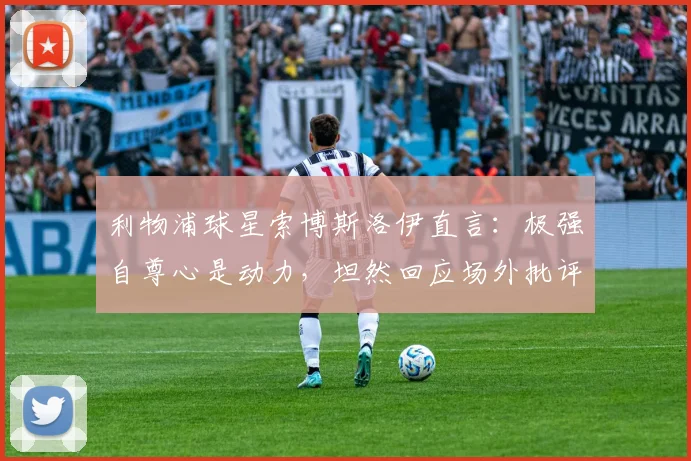 利物浦球星索博斯洛伊直言：极强自尊心是动力，坦然回应场外批评声