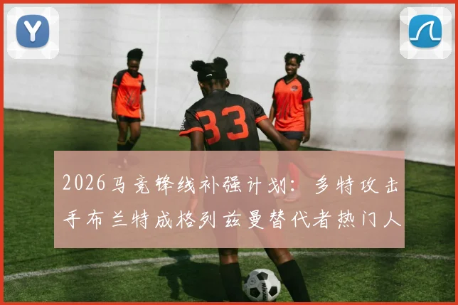 2026马竞锋线补强计划：多特攻击手布兰特成格列兹曼替代者热门人选，技术特点与转会可行性深度解析