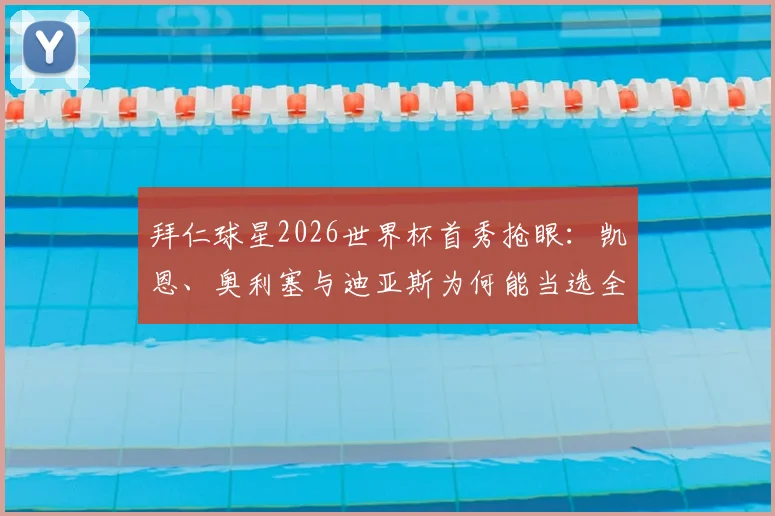 拜仁球星2026世界杯首秀抢眼：凯恩、奥利塞与迪亚斯为何能当选全场最佳球员？