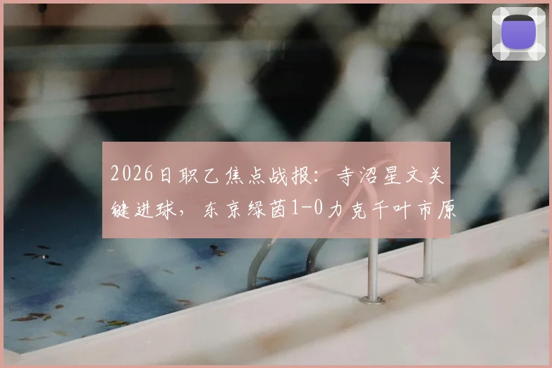 2026日职乙焦点战报：寺沼星文关键进球，东京绿茵1-0力克千叶市原，附最新积分榜与球队近况解析