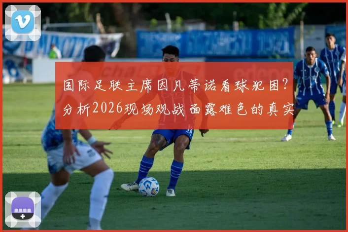 国际足联主席因凡蒂诺看球犯困？分析2026现场观战面露难色的真实原因与背后故事