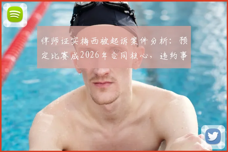 律师证实梅西被起诉案件分析：预定比赛成2026年合同核心，违约事件最新进展解读