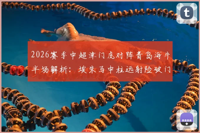 2026赛季中超津门虎对阵青岛海牛半场解析：埃朱马中柱远射险破门，两队0-0战况与技术统计回顾