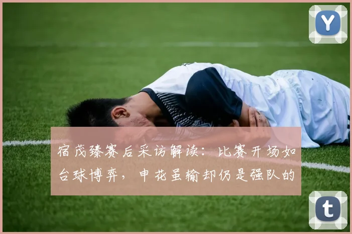 宿茂臻赛后采访解读：比赛开场如台球博弈，申花虽输却仍是强队的深层原因与2026赛季展望