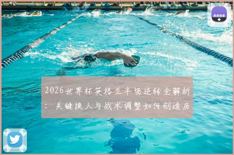 2026世界杯英格兰半场逆转全解析：关键换人与战术调整如何创造历史，附逆风翻盘数据盘点