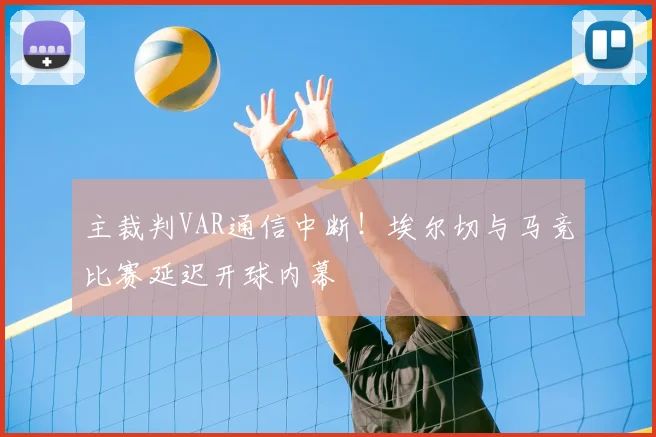 主裁判VAR通信中断！埃尔切与马竞比赛延迟开球内幕