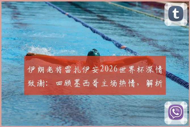 伊朗老将雷扎伊安2026世界杯深情致谢：回顾墨西哥主场热情，解析球队客场礼仪与体育精神