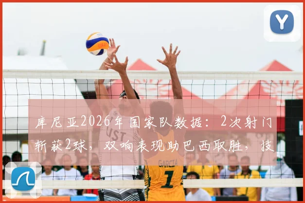 库尼亚2026年国家队数据：2次射门斩获2球，双响表现助巴西取胜，技术特点分析