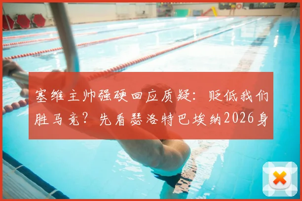 塞维主帅强硬回应质疑：贬低我们胜马竞？先看瑟洛特巴埃纳2026身价！解析西甲性价比逆袭
