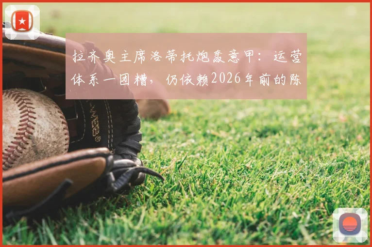 拉齐奥主席洛蒂托炮轰意甲：运营体系一团糟，仍依赖2026年前的陈旧章程，改革路在何方？