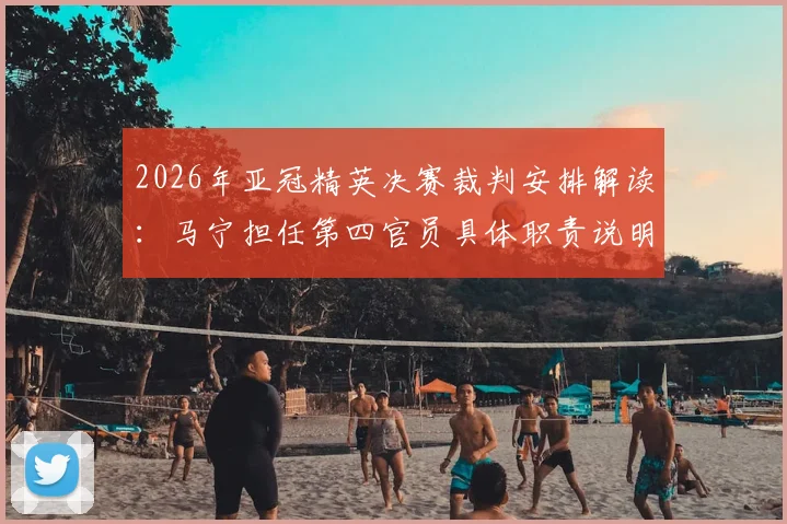 2026年亚冠精英决赛裁判安排解读：马宁担任第四官员具体职责说明，周飞任助理裁判工作内容介绍