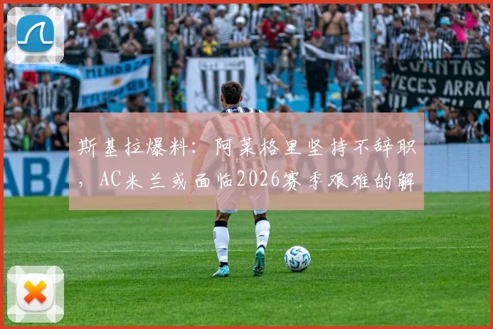 斯基拉爆料：阿莱格里坚持不辞职，AC米兰或面临2026赛季艰难的解雇决定