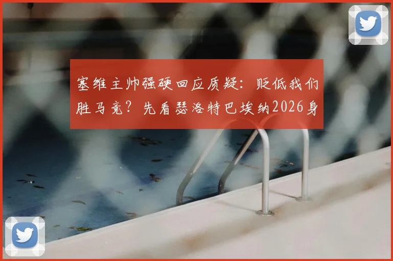 塞维主帅强硬回应质疑：贬低我们胜马竞？先看瑟洛特巴埃纳2026身价！解析西甲性价比逆袭