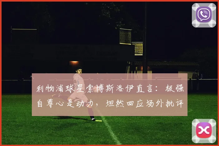 利物浦球星索博斯洛伊直言：极强自尊心是动力，坦然回应场外批评声