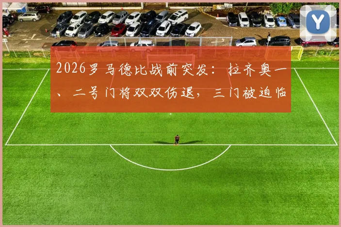 2026罗马德比战前突发：拉齐奥一、二号门将双双伤退，三门被迫临危受命首发登场