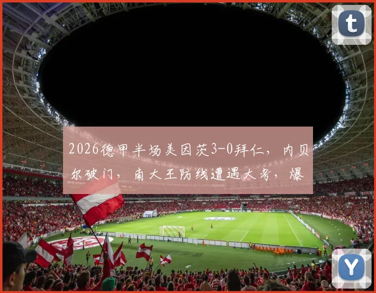2026德甲半场美因茨3-0拜仁，内贝尔破门，南大王防线遭遇大考，爆冷实录分析