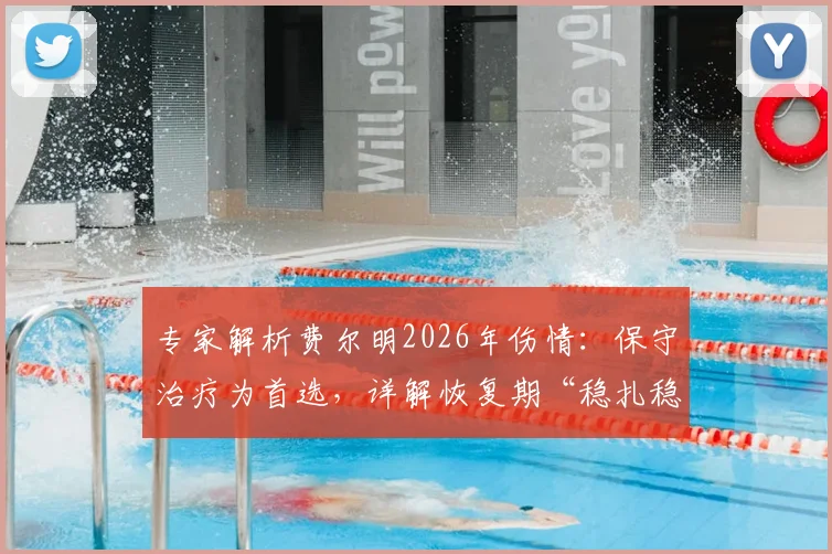 专家解析费尔明2026年伤情：保守治疗为首选，详解恢复期“稳扎稳打”四大关键阶段