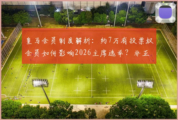 皇马会员制度解析：约7万有投票权会员如何影响2026主席选举？非正式调查老佛爷支持率53%背后