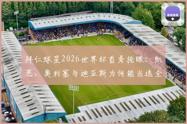 拜仁球星2026世界杯首秀抢眼：凯恩、奥利塞与迪亚斯为何能当选全场最佳球员？