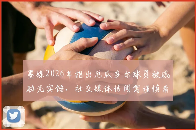 墨媒2026年指出厄瓜多尔球员被威胁无实锤,社交媒体传闻需谨慎看待