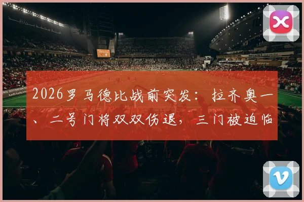 2026罗马德比战前突发：拉齐奥一、二号门将双双伤退，三门被迫临危受命首发登场