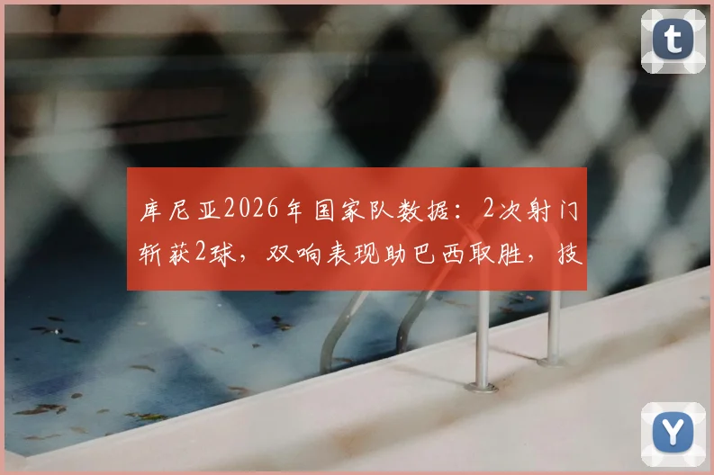 库尼亚2026年国家队数据：2次射门斩获2球，双响表现助巴西取胜，技术特点分析
