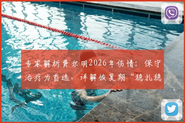 专家解析费尔明2026年伤情:保守治疗为首选,详解恢复期“稳扎稳打”四大关键阶段