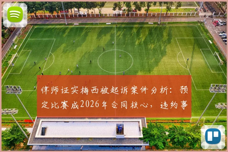 律师证实梅西被起诉案件分析：预定比赛成2026年合同核心，违约事件最新进展解读