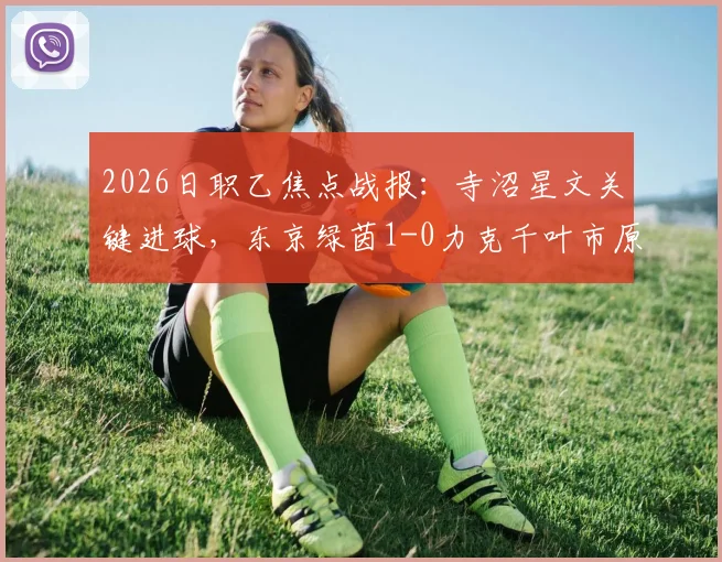 2026日职乙焦点战报：寺沼星文关键进球，东京绿茵1-0力克千叶市原，附最新积分榜与球队近况解析